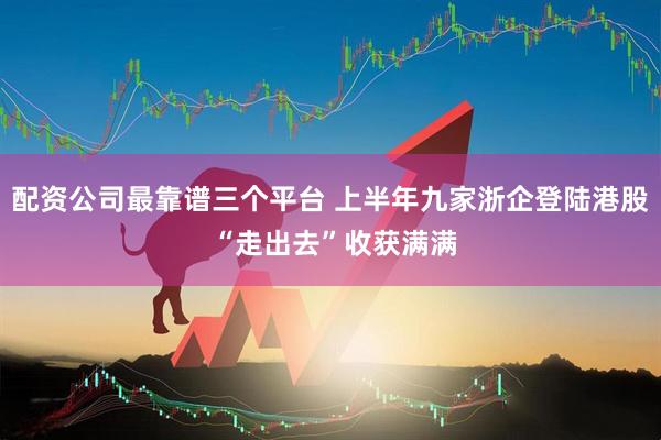 配资公司最靠谱三个平台 上半年九家浙企登陆港股 “走出去”收获满满