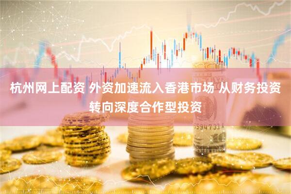 杭州网上配资 外资加速流入香港市场 从财务投资转向深度合作型投资