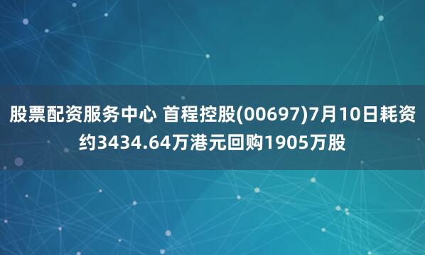 股票配资服务中心 首程控股(00697)7月10日耗资约3434.64万港元回购1905万股