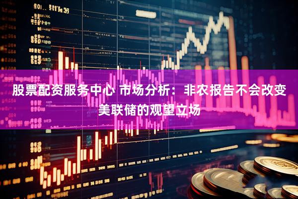 股票配资服务中心 市场分析：非农报告不会改变美联储的观望立场