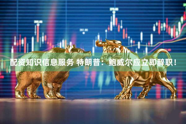 配资知识信息服务 特朗普：鲍威尔应立即辞职！