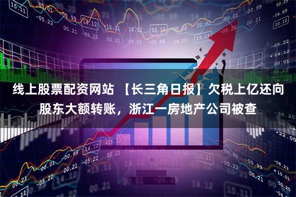 线上股票配资网站 【长三角日报】欠税上亿还向股东大额转账，浙江一房地产公司被查