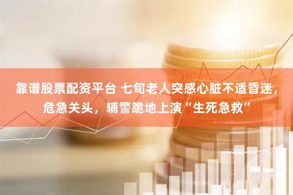 靠谱股票配资平台 七旬老人突感心脏不适昏迷，危急关头，辅警跪地上演“生死急救”