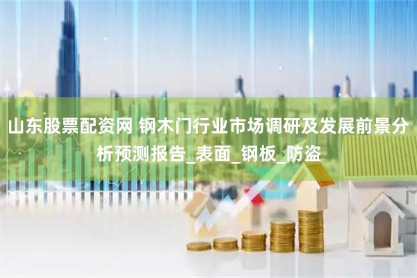 山东股票配资网 钢木门行业市场调研及发展前景分析预测报告_表面_钢板_防盗