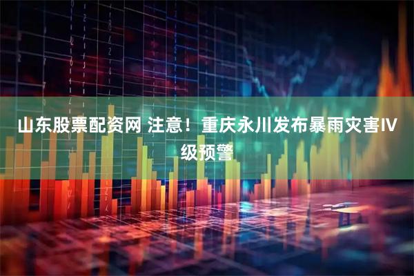 山东股票配资网 注意！重庆永川发布暴雨灾害Ⅳ级预警