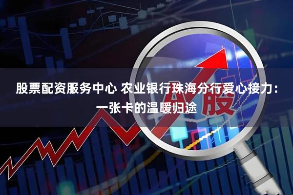 股票配资服务中心 农业银行珠海分行爱心接力：一张卡的温暖归途