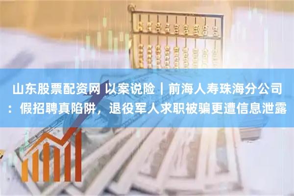 山东股票配资网 以案说险｜前海人寿珠海分公司：假招聘真陷阱，退役军人求职被骗更遭信息泄露