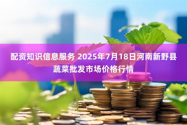 配资知识信息服务 2025年7月18日河南新野县蔬菜批发市场价格行情