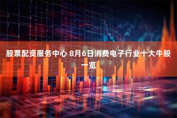 股票配资服务中心 8月6日消费电子行业十大牛股一览