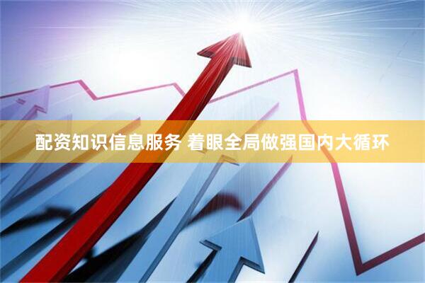 配资知识信息服务 着眼全局做强国内大循环