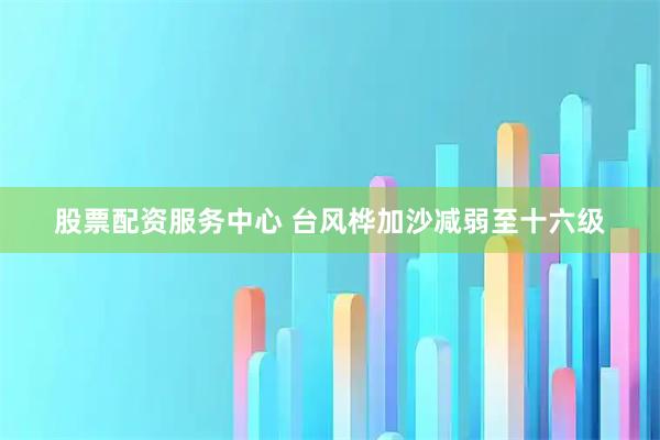 股票配资服务中心 台风桦加沙减弱至十六级