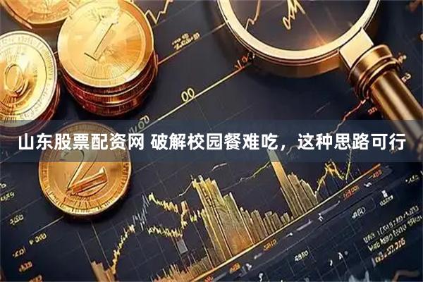 山东股票配资网 破解校园餐难吃，这种思路可行