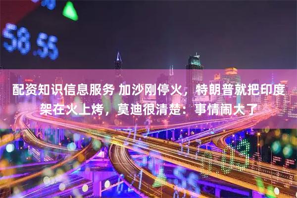 配资知识信息服务 加沙刚停火，特朗普就把印度架在火上烤，莫迪很清楚：事情闹大了
