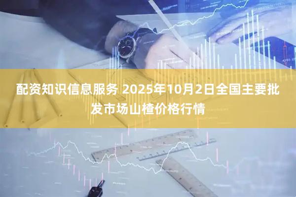 配资知识信息服务 2025年10月2日全国主要批发市场山楂价格行情