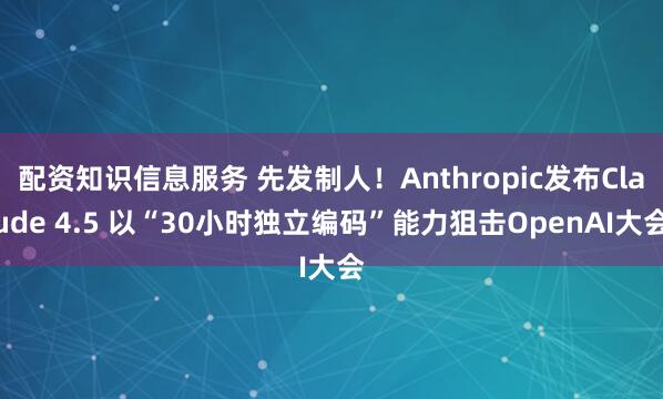 配资知识信息服务 先发制人!Anthropic发布Claude 4.5 以“30小时独立编码”能力狙击OpenAI大会
