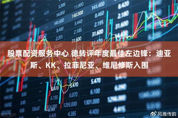 股票配资服务中心 德转评年度最佳左边锋：迪亚斯、KK、拉菲尼亚、维尼修斯入围