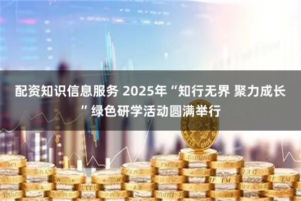 配资知识信息服务 2025年“知行无界 聚力成长”绿色研学活动圆满举行