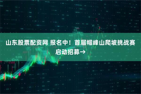 山东股票配资网 报名中！首届帽峰山爬坡挑战赛启动招募→