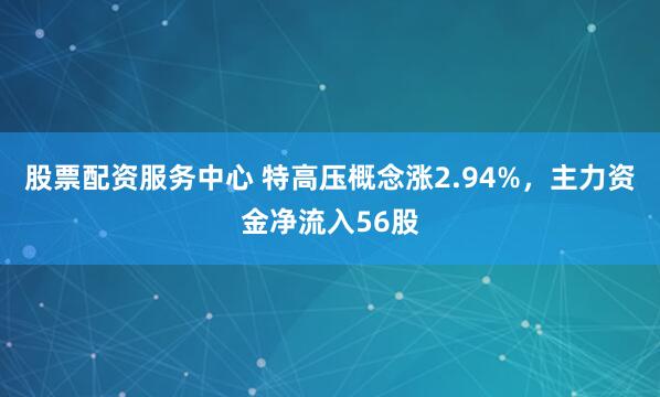 股票配资服务中心 特高压概念涨2.94%，主力资金净流入56股