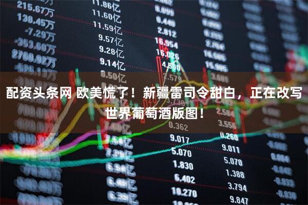 配资头条网 欧美慌了！新疆雷司令甜白，正在改写世界葡萄酒版图！