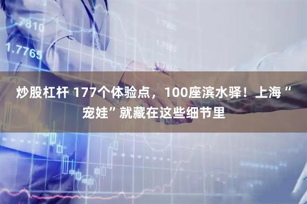 炒股杠杆 177个体验点，100座滨水驿！上海“宠娃”就藏在这些细节里