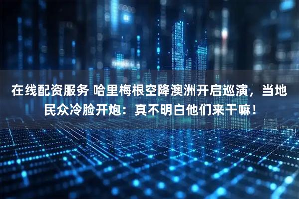 在线配资服务 哈里梅根空降澳洲开启巡演，当地民众冷脸开炮：真不明白他们来干嘛！