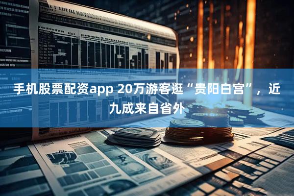 手机股票配资app 20万游客逛“贵阳白宫”，近九成来自省外