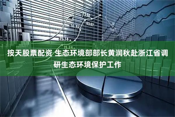 按天股票配资 生态环境部部长黄润秋赴浙江省调研生态环境保护工作