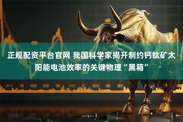 正规配资平台官网 我国科学家揭开制约钙钛矿太阳能电池效率的关键物理“黑箱”