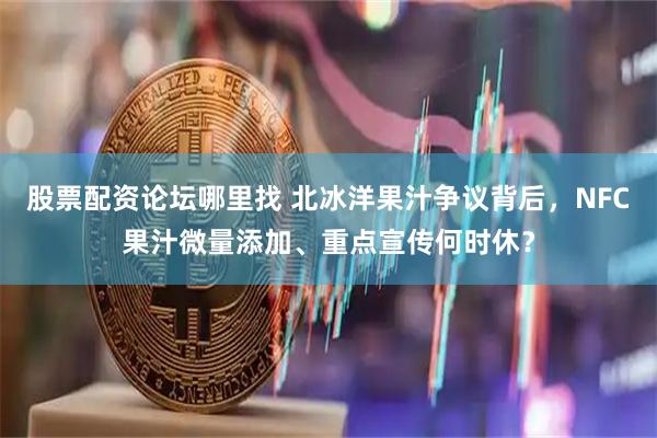 股票配资论坛哪里找 北冰洋果汁争议背后，NFC果汁微量添加、重点宣传何时休？