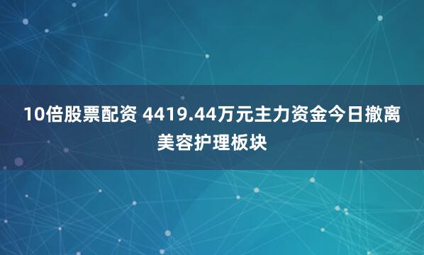 10倍股票配资 4419.44万元主力资金今日撤离美容护理板块