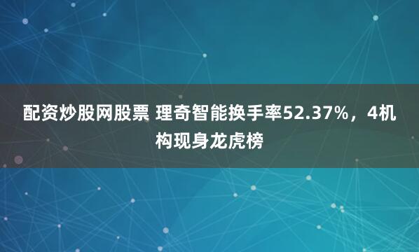 配资炒股网股票 理奇智能换手率52.37%，4机构现身龙虎榜